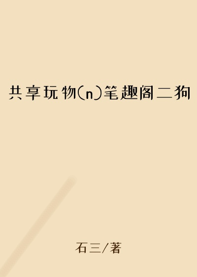 共享玩物(n)笔趣阁二狗