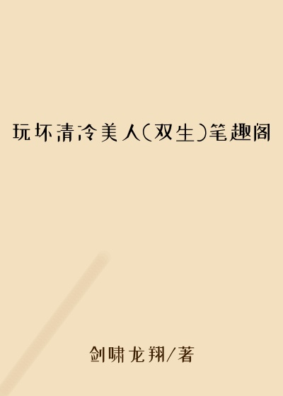 玩坏清冷美人(双生)笔趣阁
