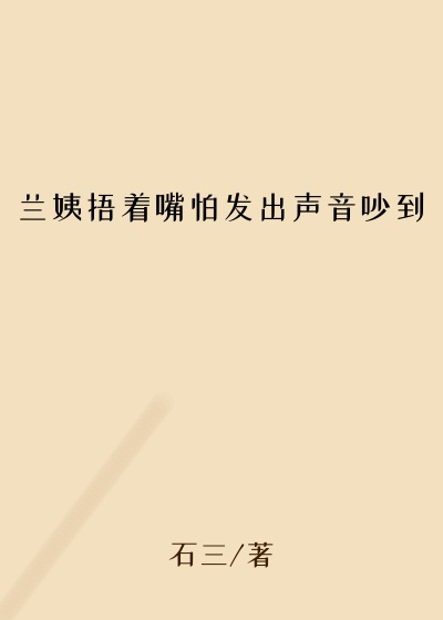 兰姨捂着嘴怕发出声音吵到