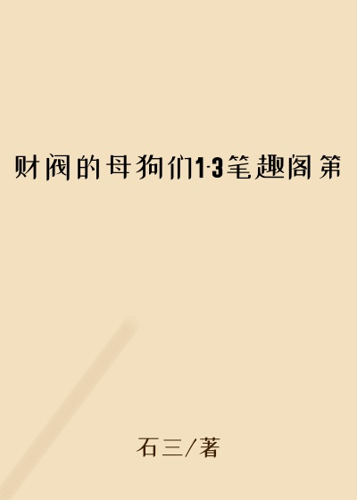 财阀的母狗们1-3笔趣阁第