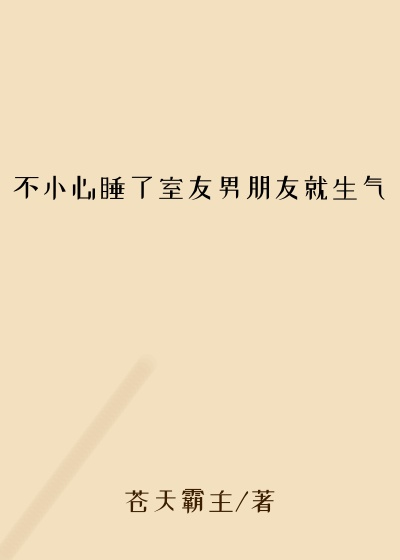 不小心睡了室友男朋友就生气