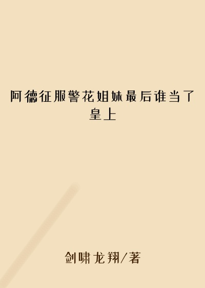阿德征服警花姐妹最后谁当了皇上