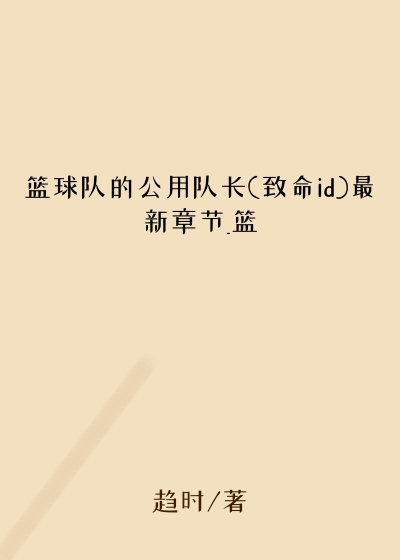 篮球队的公用队长(致命id)最新章节_篮
