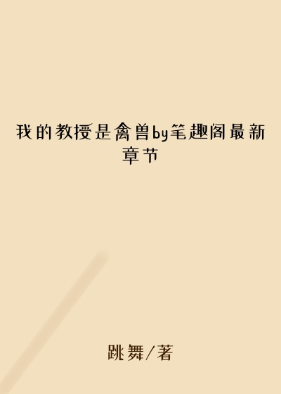 我的教授是禽兽by笔趣阁最新章节