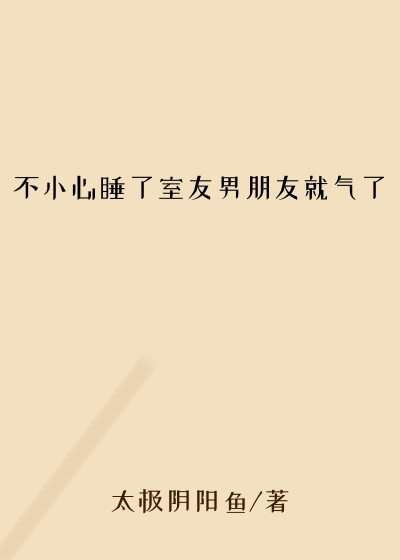 不小心睡了室友男朋友就气了
