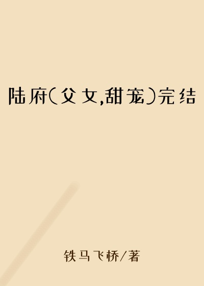 陆府(父女,甜宠)完结