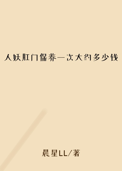 人妖肛门保养一次大约多少钱