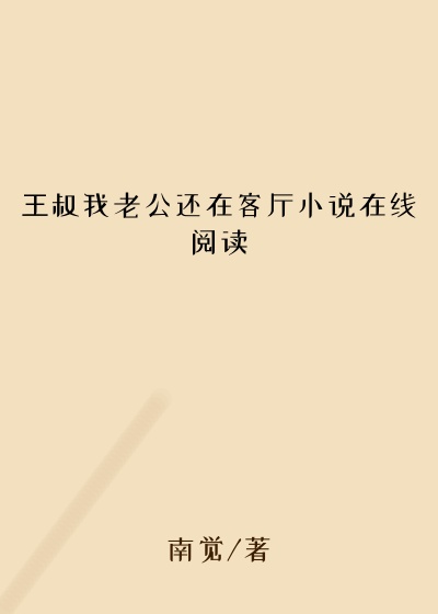 王叔我老公还在客厅小说在线阅读