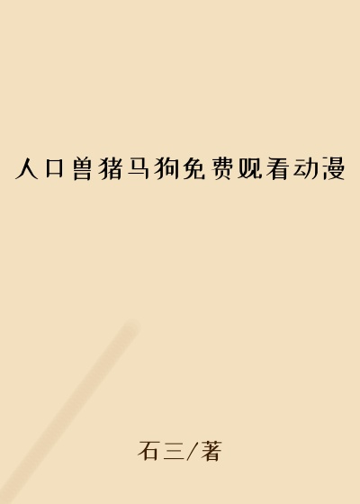 人口兽猪马狗免费观看动漫